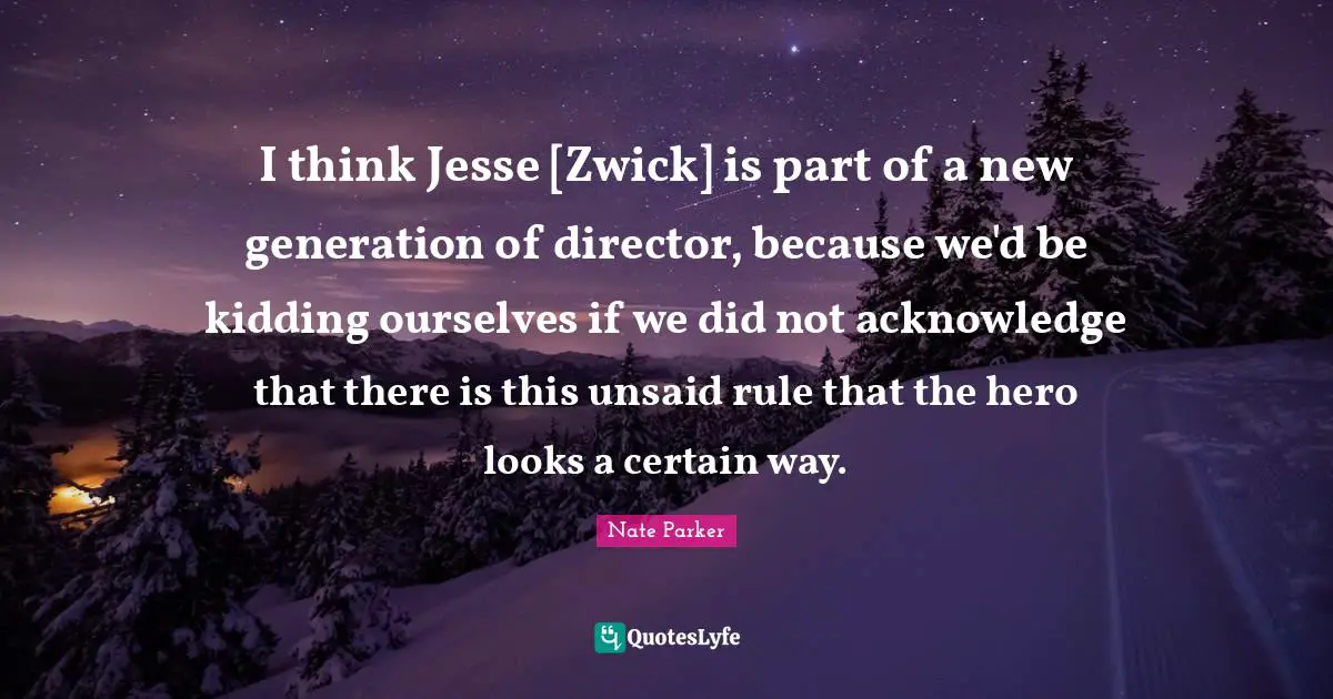 I think Jesse [Zwick] is part of a new generation of director, because we'd be kidding ourselves if we did not acknowledge that there is this unsaid rule that the hero looks a certain way.