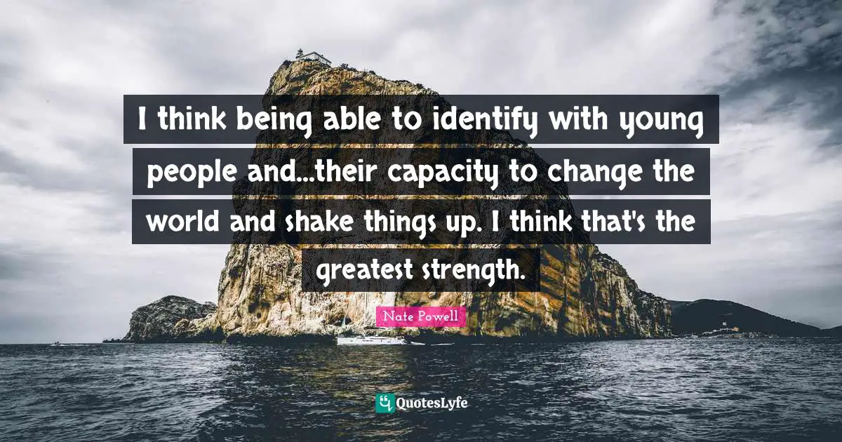 I think being able to identify with young people and...their capacity to change the world and shake things up. I think that's the greatest strength.