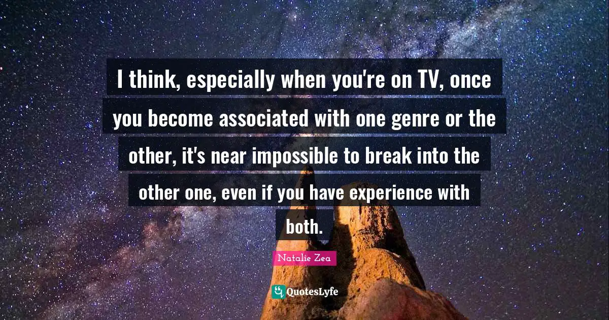 I think, especially when you're on TV, once you become associated with one genre or the other, it's near impossible to break into the other one, even if you have experience with both.