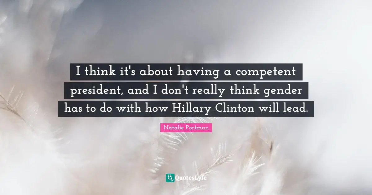 I think it's about having a competent president, and I don't really think gender has to do with how Hillary Clinton will lead.