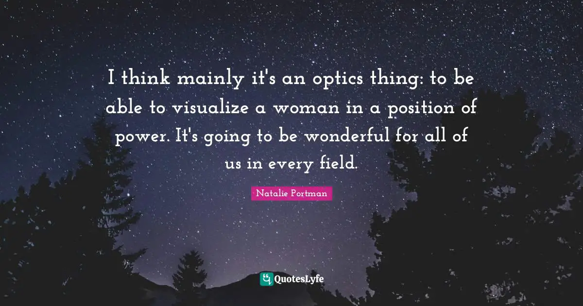 I think mainly it's an optics thing: to be able to visualize a woman in a position of power. It's going to be wonderful for all of us in every field.