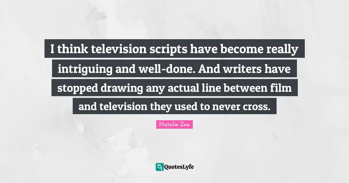 I think television scripts have become really intriguing and well-done. And writers have stopped drawing any actual line between film and television they used to never cross.