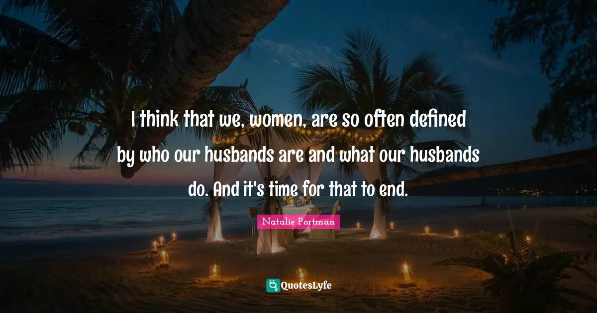 I think that we, women, are so often defined by who our husbands are and what our husbands do. And it's time for that to end.