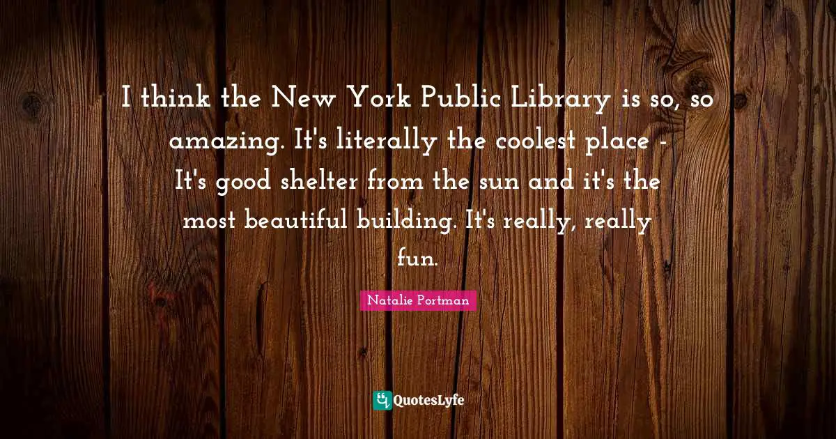 I think the New York Public Library is so, so amazing. It's literally the coolest place - It's good shelter from the sun and it's the most beautiful building. It's really, really fun.