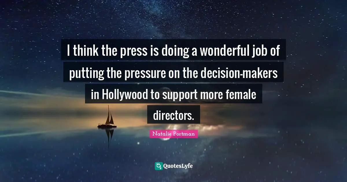 I think the press is doing a wonderful job of putting the pressure on the decision-makers in Hollywood to support more female directors.