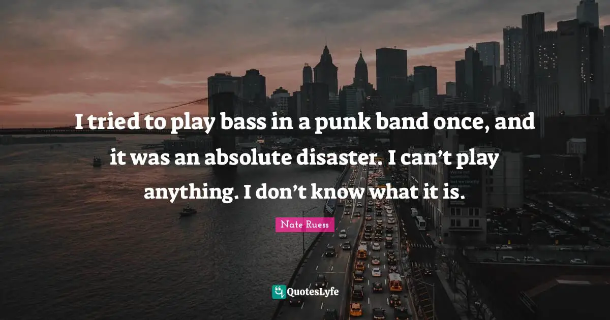 Nate Ruess Quotes: "I tried to play bass in a punk band once, and it was an absolute disaster. I can’t play anything. I don’t know what it is."
