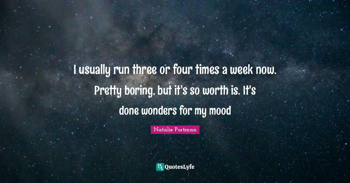 I usually run three or four times a week now. Pretty boring, but it's so worth is. It's done wonders for my mood