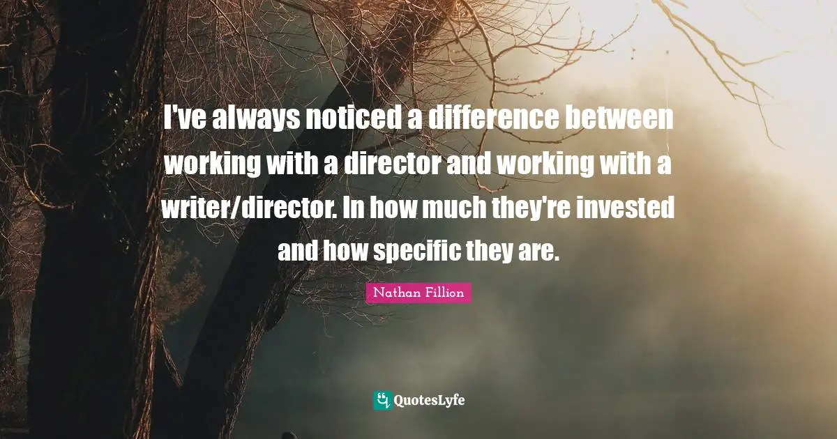 I've always noticed a difference between working with a director and working with a writer/director. In how much they're invested and how specific they are.