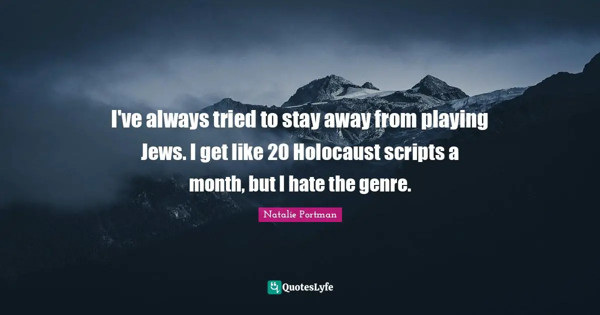 I've always tried to stay away from playing Jews. I get like 20 Holocaust scripts a month, but I hate the genre.