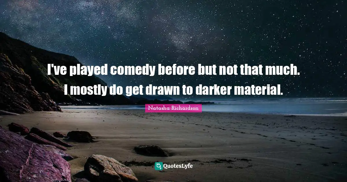 I've played comedy before but not that much. I mostly do get drawn to darker material.