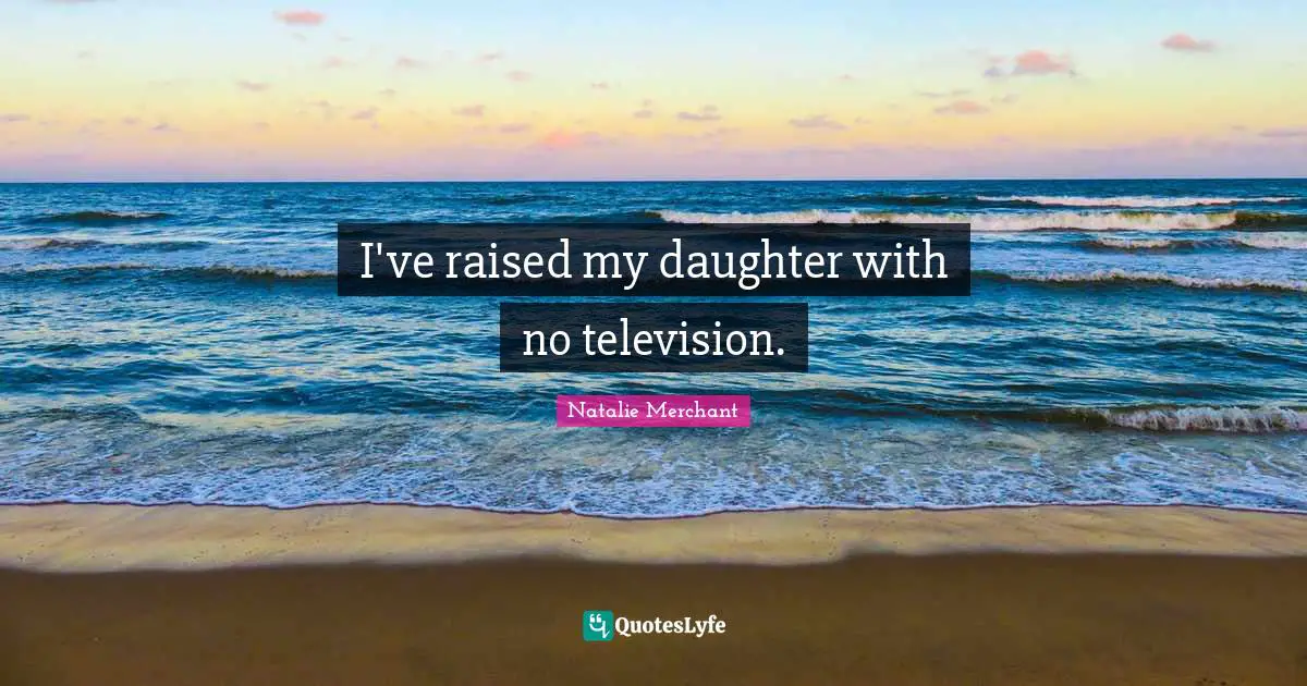 I've raised my daughter with no television.