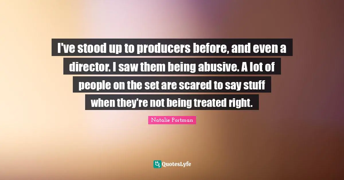 I've stood up to producers before, and even a director. I saw them being abusive. A lot of people on the set are scared to say stuff when they're not being treated right.