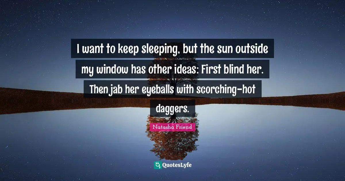 I want to keep sleeping, but the sun outside my window has other ideas: First blind her. Then jab her eyeballs with scorching-hot daggers.