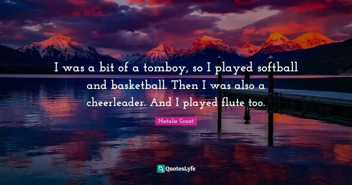 I was a bit of a tomboy, so I played softball and basketball. Then I was also a cheerleader. And I played flute too.