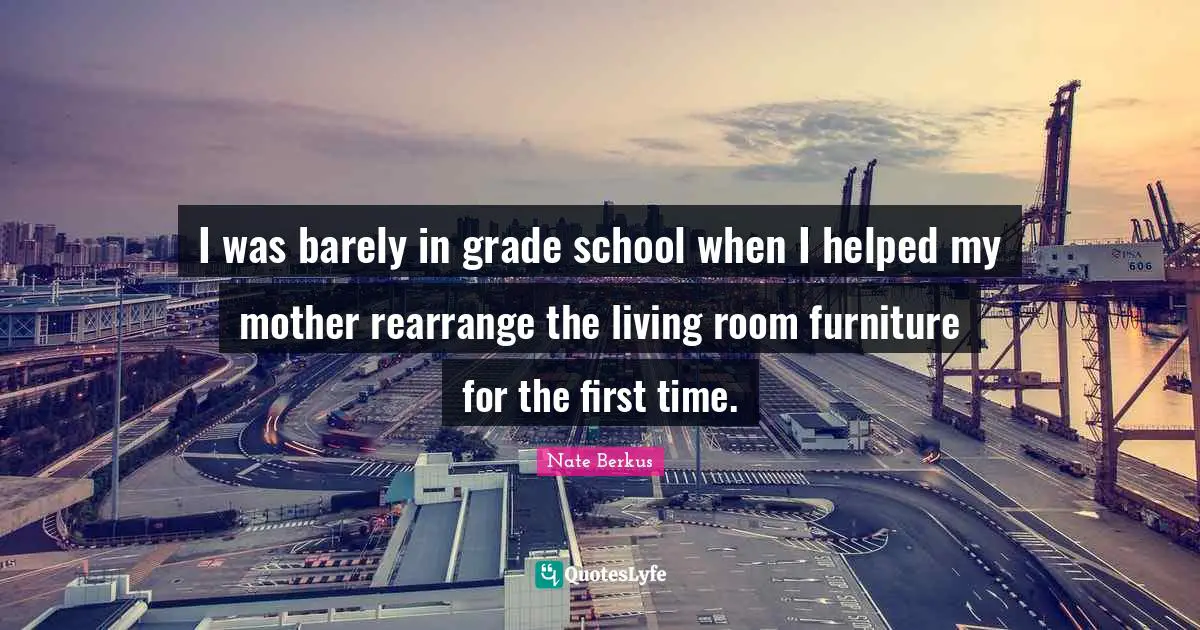 I was barely in grade school when I helped my mother rearrange the living room furniture for the first time.