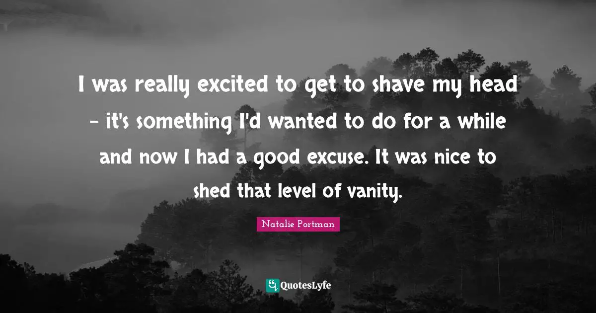 I was really excited to get to shave my head - it's something I'd wanted to do for a while and now I had a good excuse. It was nice to shed that level of vanity.