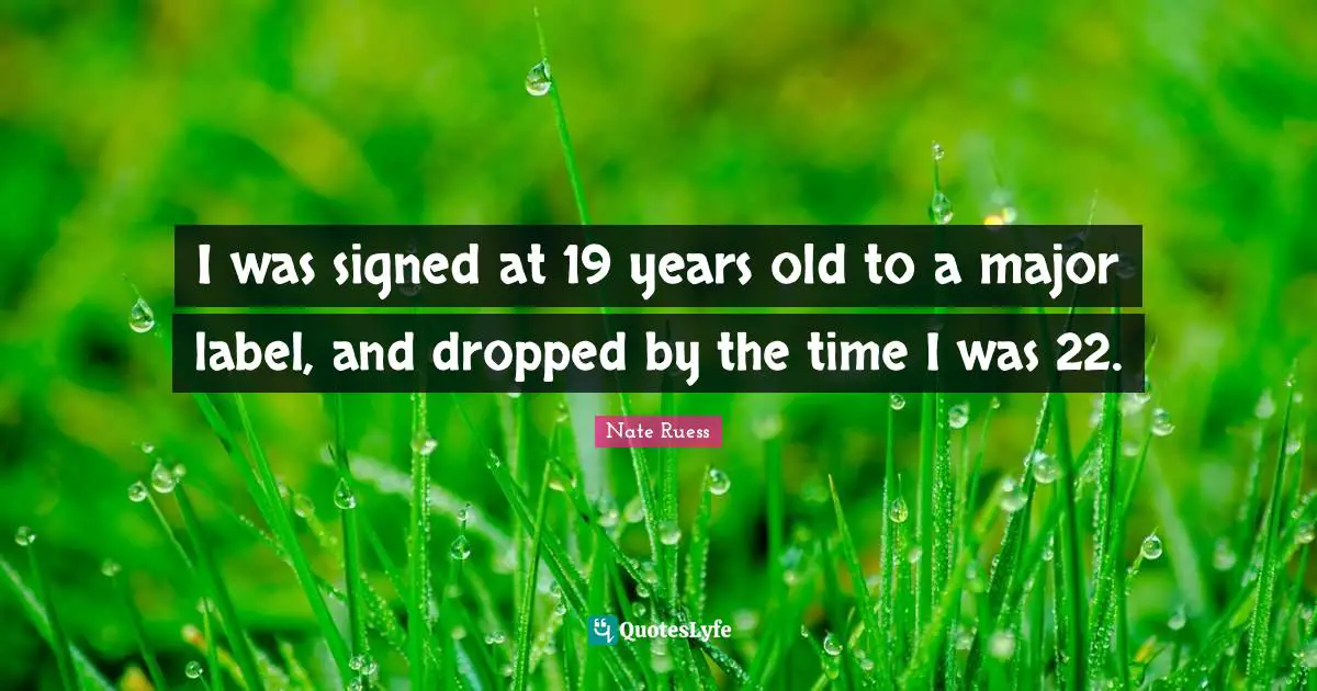 I was signed at 19 years old to a major label, and dropped by the time I was 22.