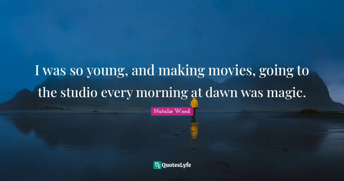 I was so young, and making movies, going to the studio every morning at dawn was magic.