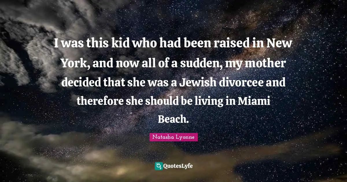 I was this kid who had been raised in New York, and now all of a sudden, my mother decided that she was a Jewish divorcee and therefore she should be living in Miami Beach.