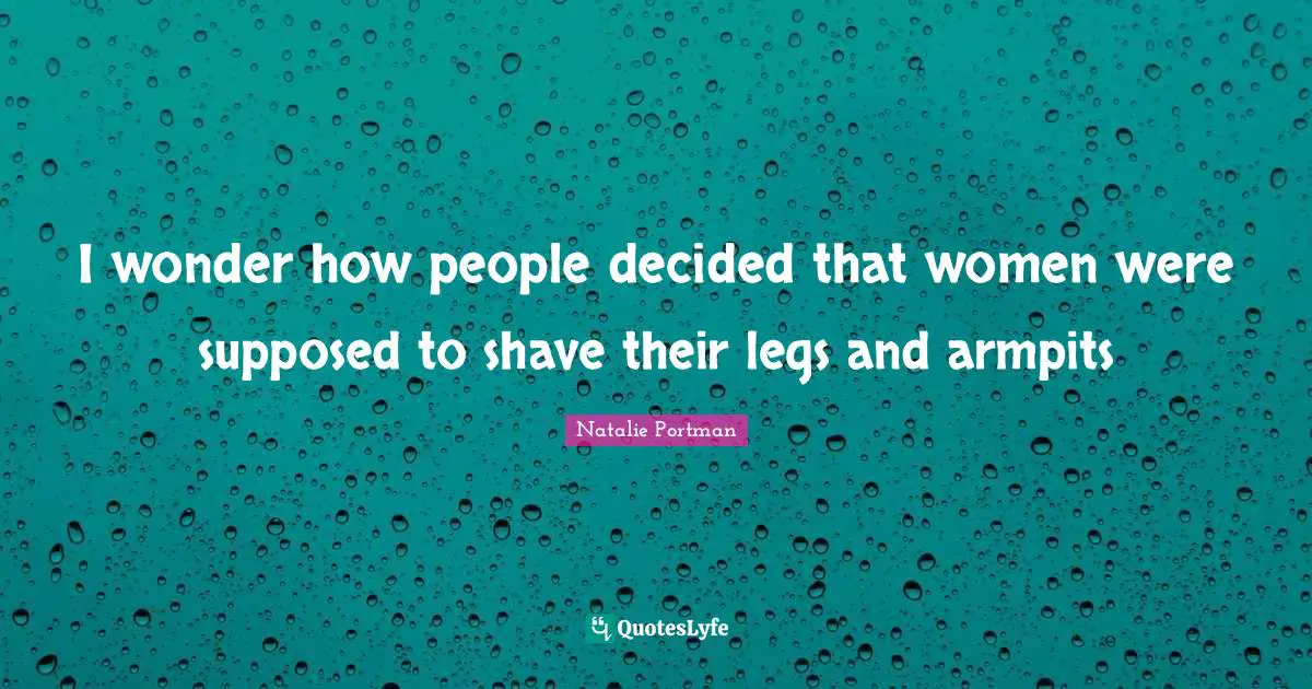 Decided Quotes: "I wonder how people decided that women were supposed to shave their legs and armpits"