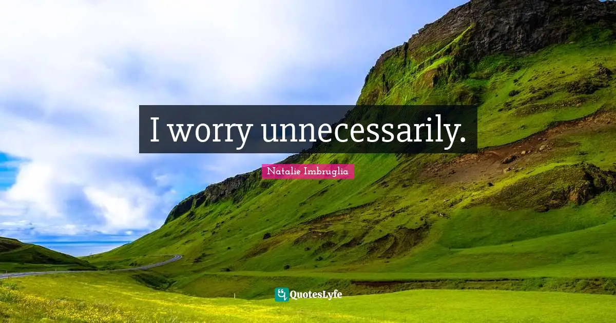 I worry unnecessarily.