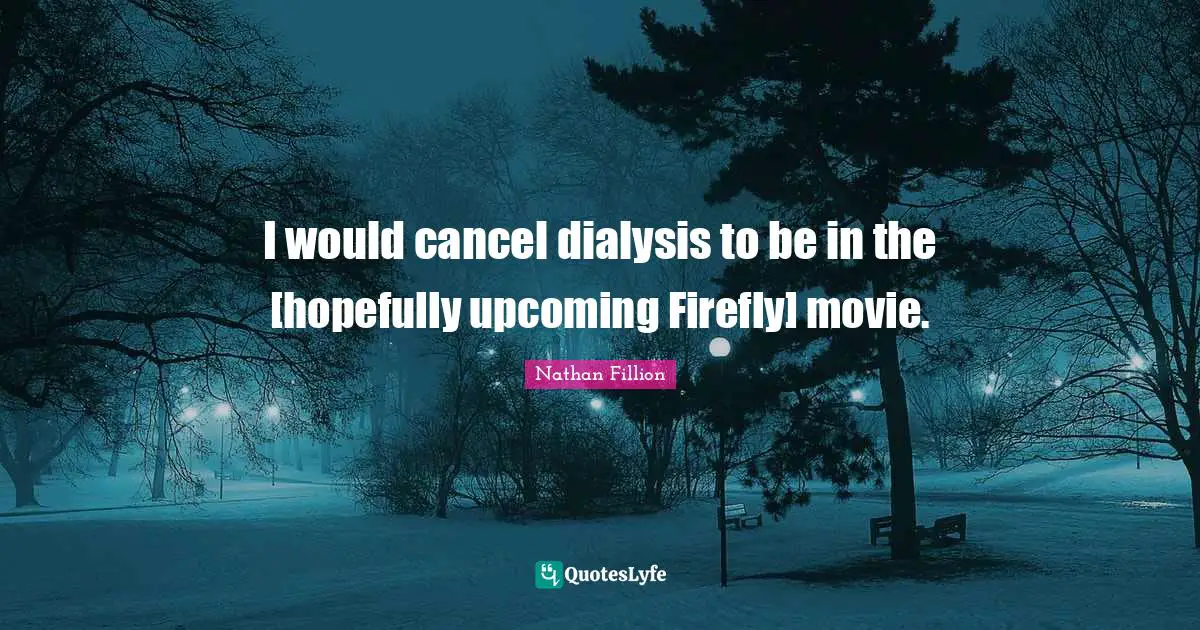 I would cancel dialysis to be in the [hopefully upcoming Firefly] movie.