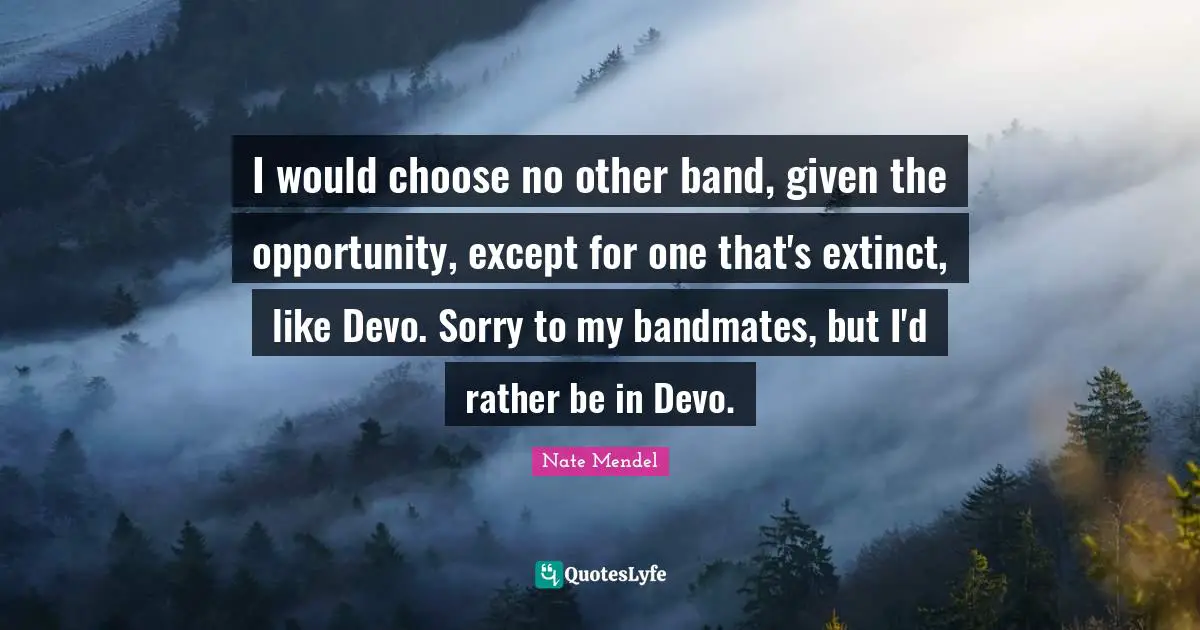 Nate Mendel Quotes: "I would choose no other band, given the opportunity, except for one that's extinct, like Devo. Sorry to my bandmates, but I'd rather be in Devo."