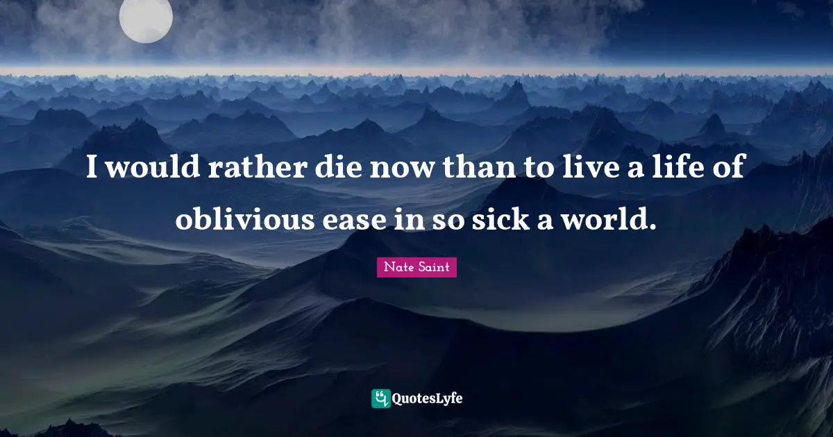 I would rather die now than to live a life of oblivious ease in so sick a world.