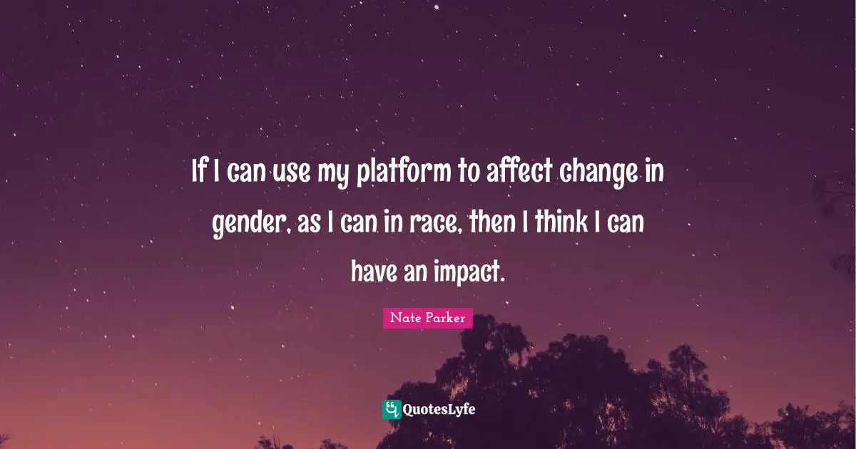 If I can use my platform to affect change in gender, as I can in race, then I think I can have an impact.