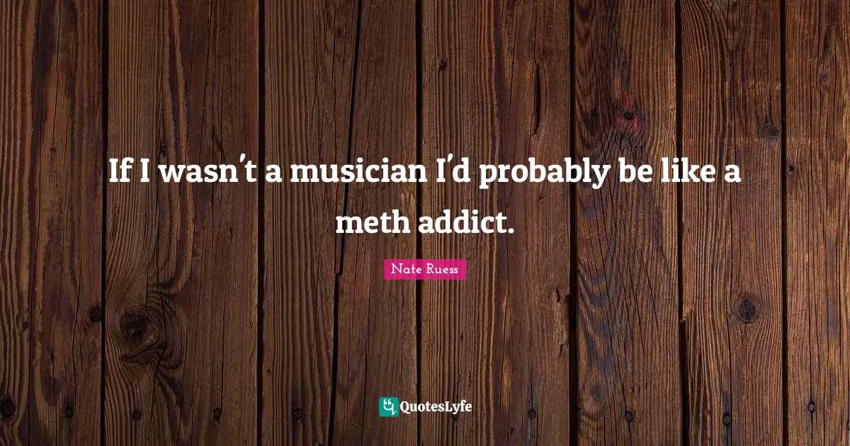 Nate Ruess Quotes: "If I wasn't a musician I'd probably be like a meth addict."