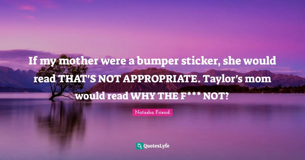 If my mother were a bumper sticker, she would read THAT'S NOT APPROPRIATE. Taylor's mom would read WHY THE F*** NOT?