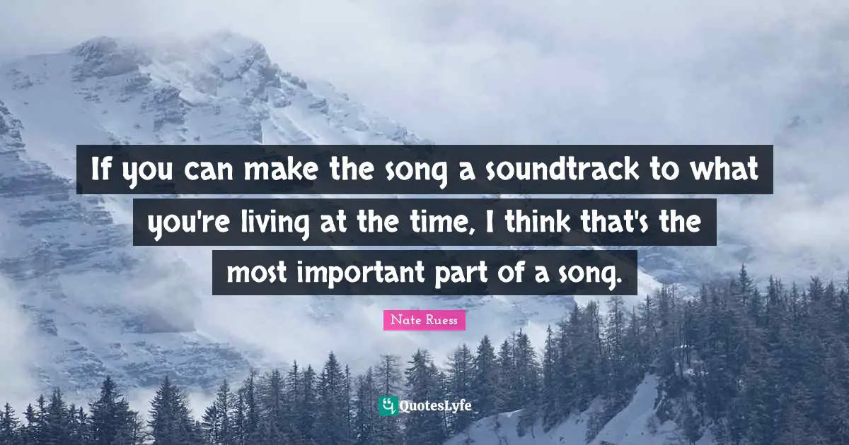 If you can make the song a soundtrack to what you're living at the time, I think that's the most important part of a song.