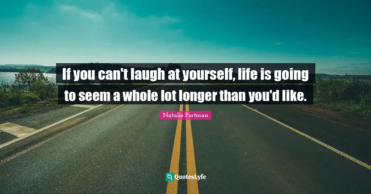 If you can't laugh at yourself, life is going to seem a whole lot longer than you'd like.