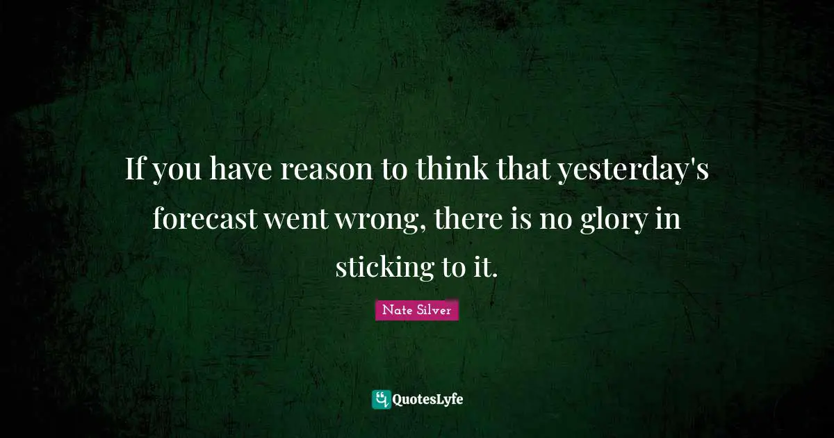 If you have reason to think that yesterday's forecast went wrong, there is no glory in sticking to it.