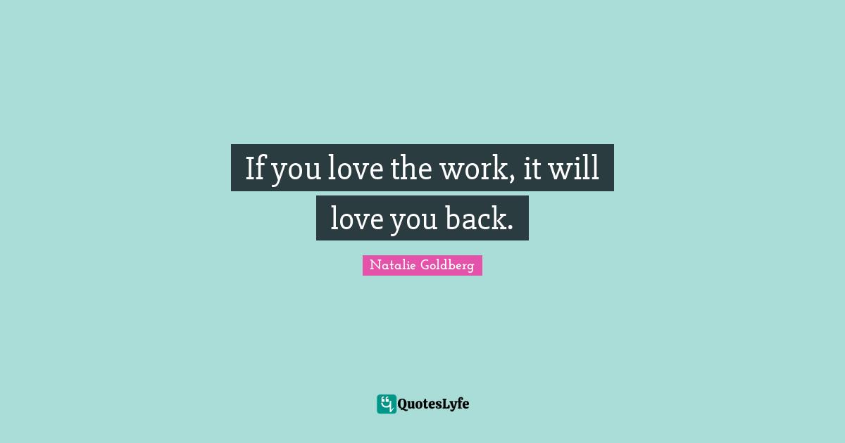 If you love the work, it will love you back.