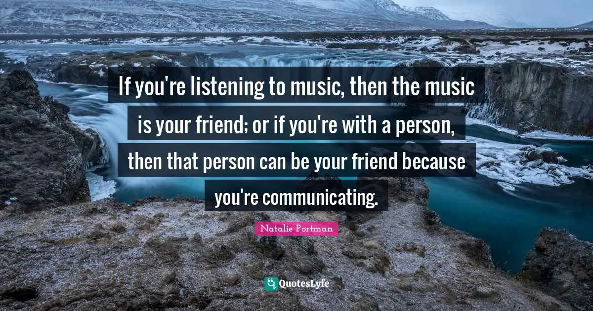 If you're listening to music, then the music is your friend; or if you're with a person, then that person can be your friend because you're communicating.