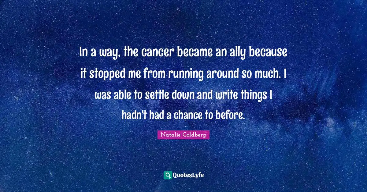 In a way, the cancer became an ally because it stopped me from running around so much. I was able to settle down and write things I hadn't had a chance to before.