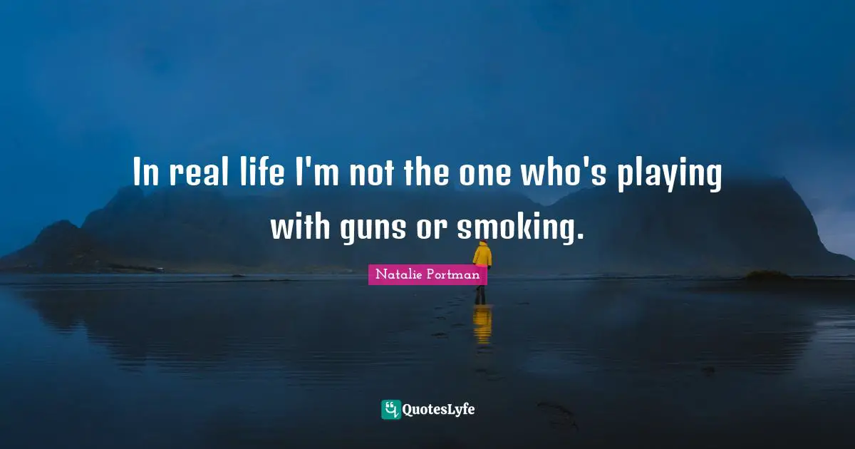 In real life I'm not the one who's playing with guns or smoking.