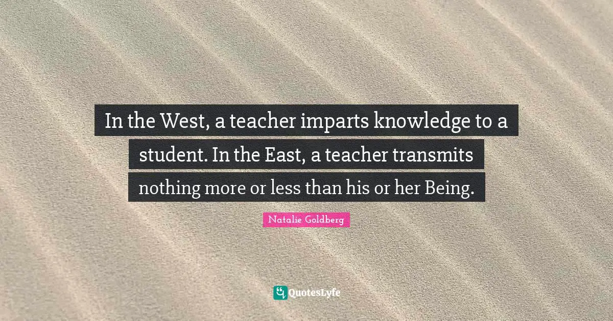 In the West, a teacher imparts knowledge to a student. In the East, a teacher transmits nothing more or less than his or her Being.
