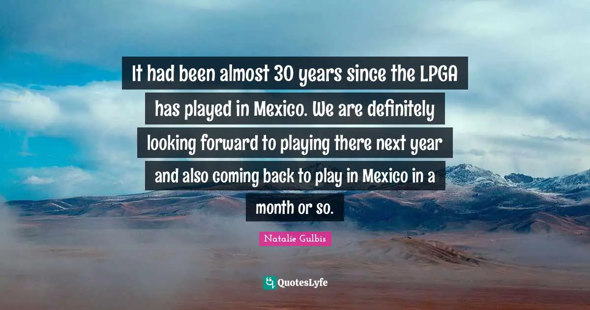 It had been almost 30 years since the LPGA has played in Mexico. We are definitely looking forward to playing there next year and also coming back to play in Mexico in a month or so.