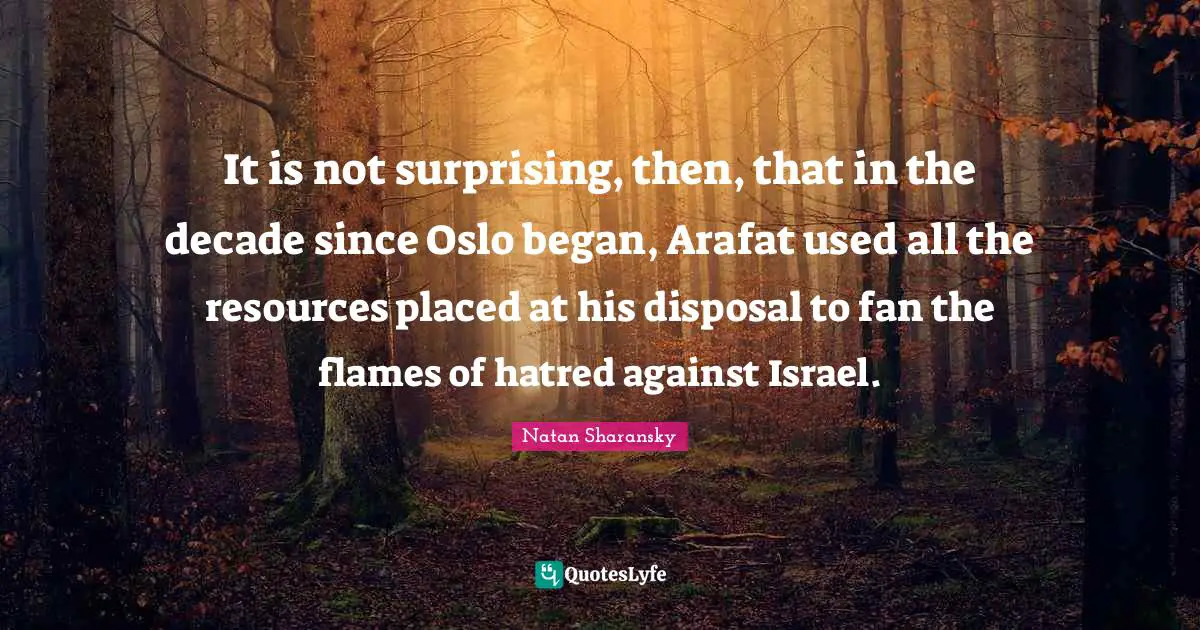 Israel Quotes: "It is not surprising, then, that in the decade since Oslo began, Arafat used all the resources placed at his disposal to fan the flames of hatred against Israel."