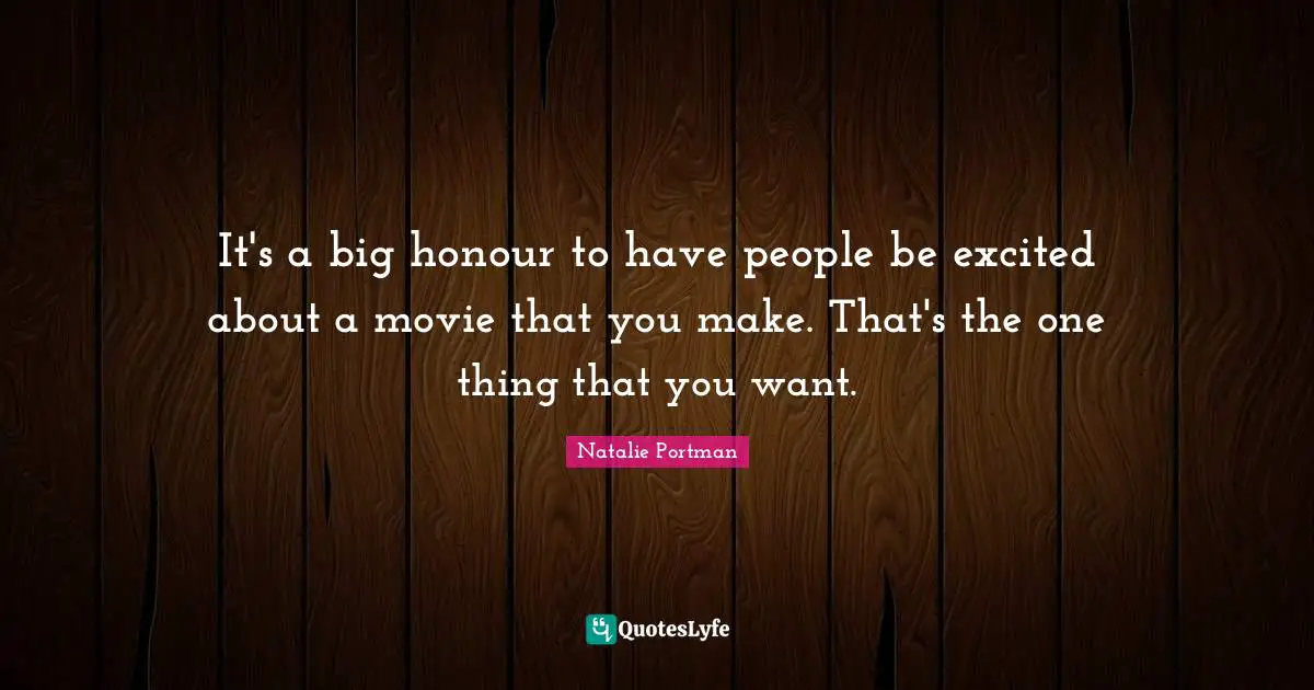 It's a big honour to have people be excited about a movie that you make. That's the one thing that you want.