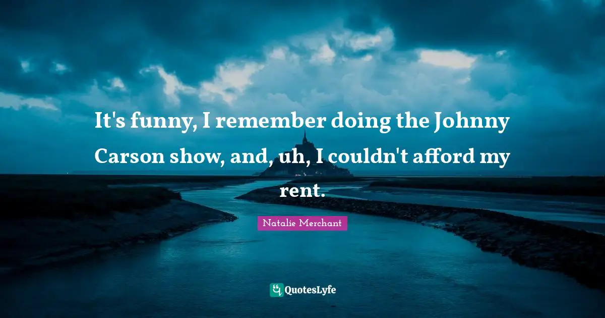 It's funny, I remember doing the Johnny Carson show, and, uh, I couldn't afford my rent.
