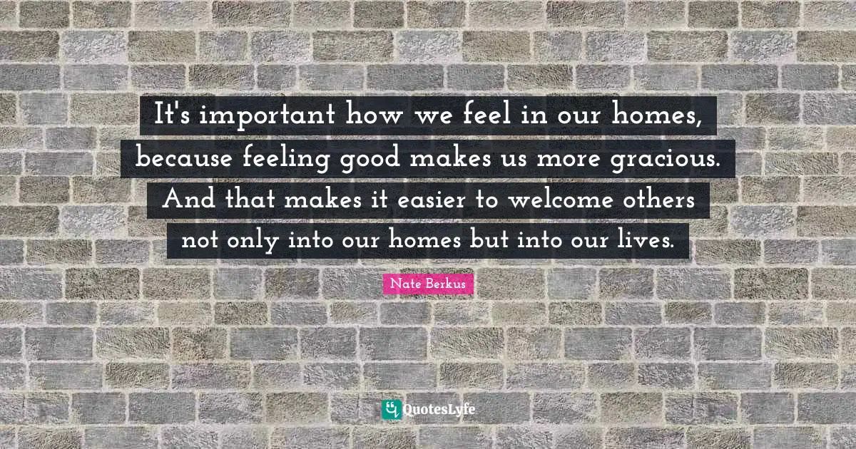 It's important how we feel in our homes, because feeling good makes us more gracious. And that makes it easier to welcome others not only into our homes but into our lives.