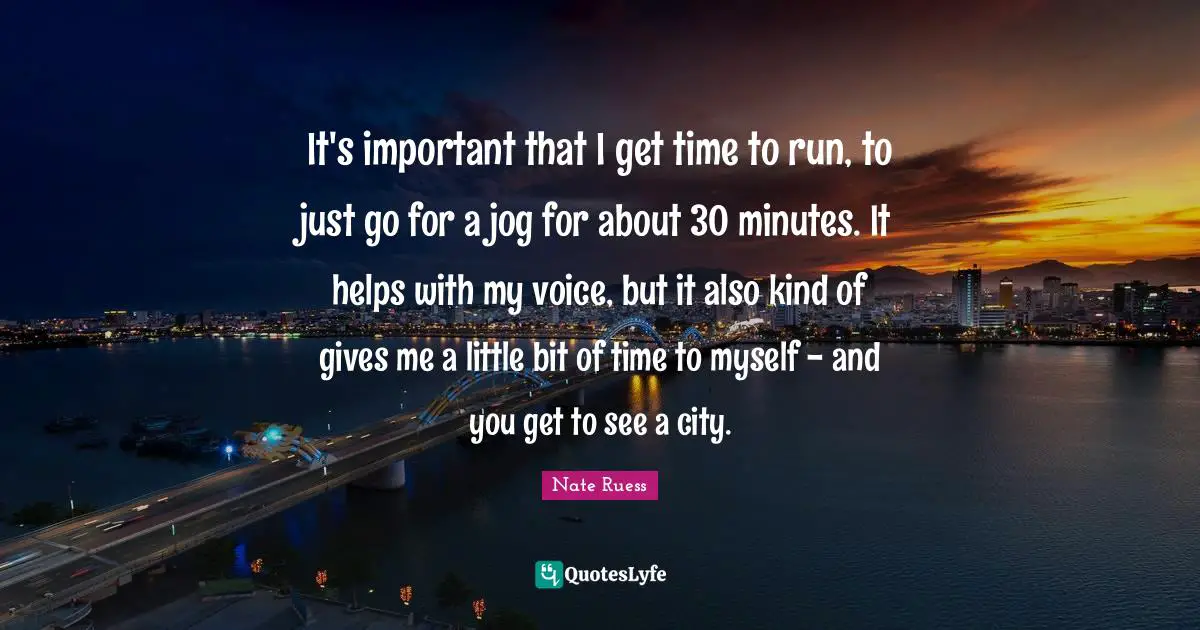 Nate Ruess Quotes: "It's important that I get time to run, to just go for a jog for about 30 minutes. It helps with my voice, but it also kind of gives me a little bit of time to myself - and you get to see a city."