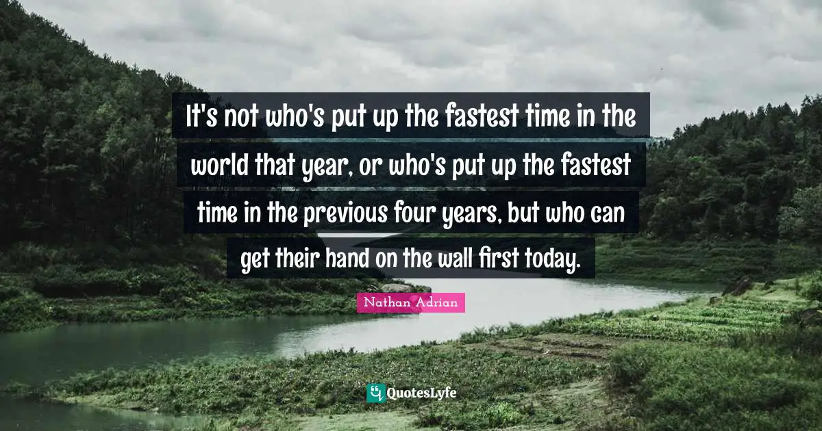 It's not who's put up the fastest time in the world that year, or who's put up the fastest time in the previous four years, but who can get their hand on the wall first today.