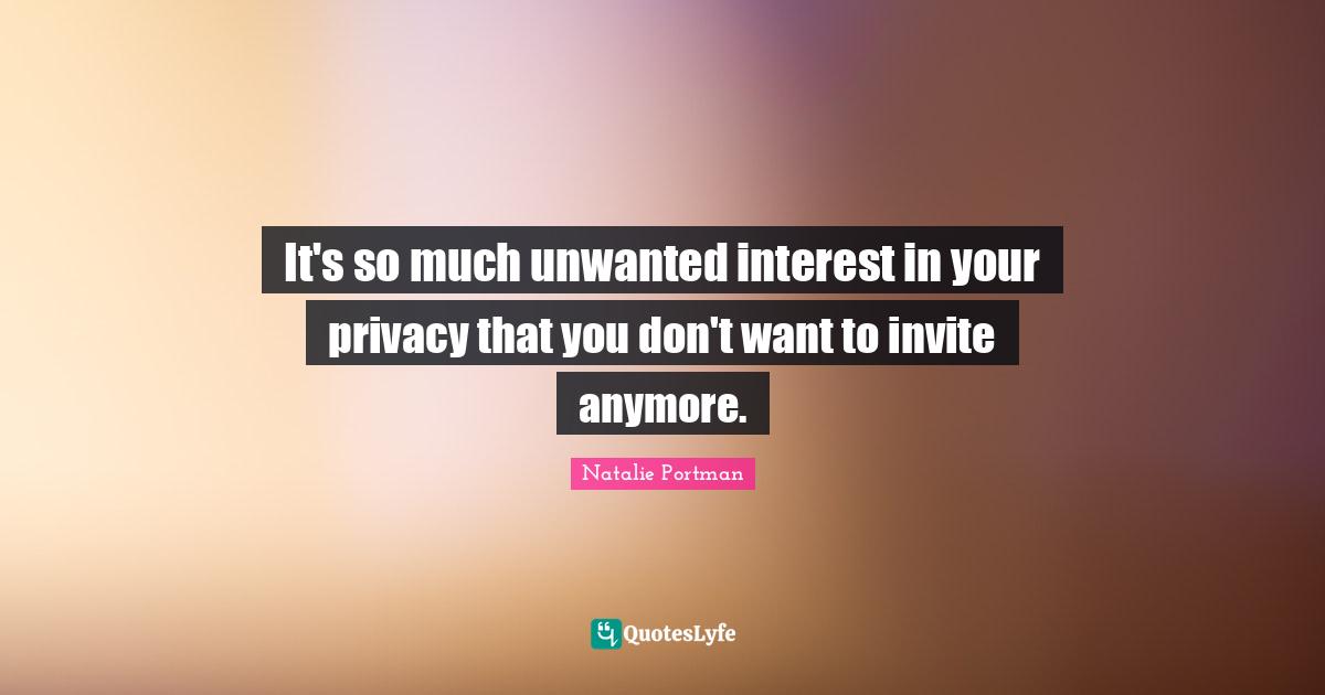It's so much unwanted interest in your privacy that you don't want to invite anymore.