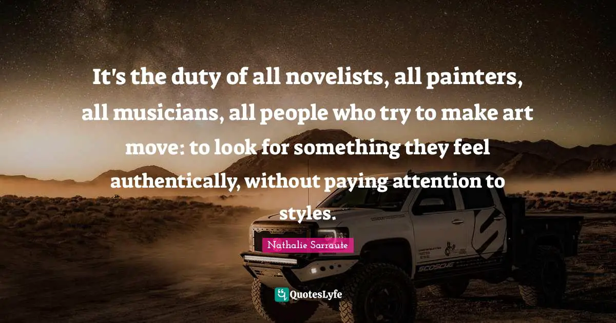 It's the duty of all novelists, all painters, all musicians, all people who try to make art move: to look for something they feel authentically, without paying attention to styles.