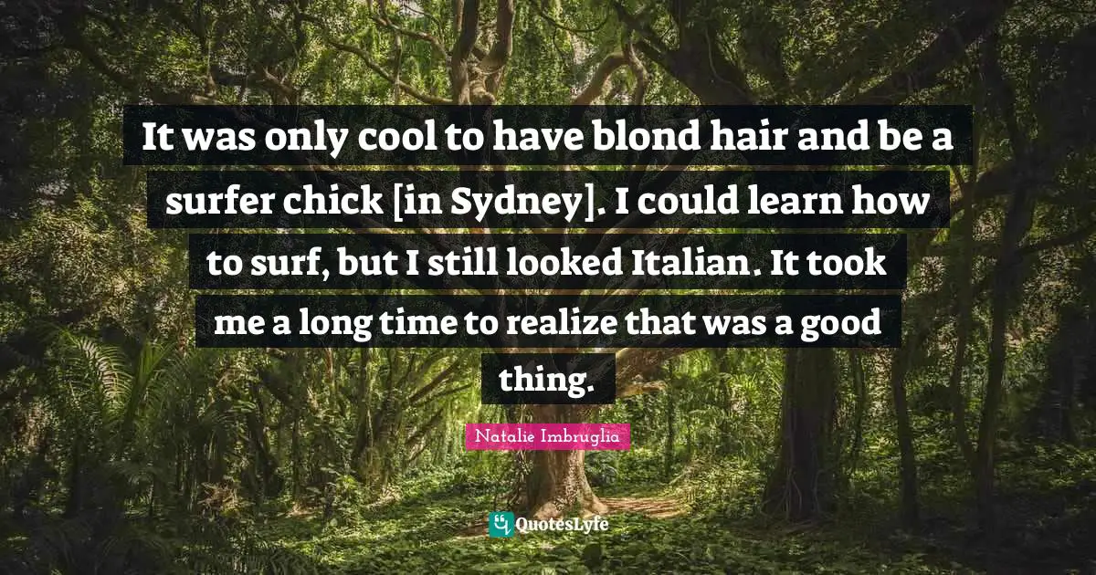 It was only cool to have blond hair and be a surfer chick [in Sydney]. I could learn how to surf, but I still looked Italian. It took me a long time to realize that was a good thing.