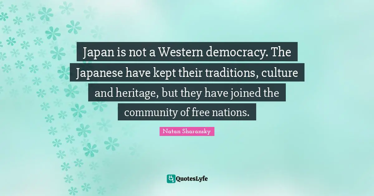 Japan is not a Western democracy. The Japanese have kept their traditions, culture and heritage, but they have joined the community of free nations.